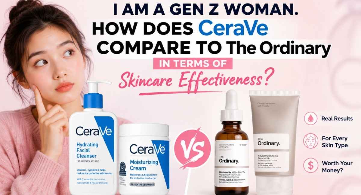 I Am a Gen Z Woman. How Does CeraVe Compare to The Ordinary in Terms of Skincare Effectiveness?